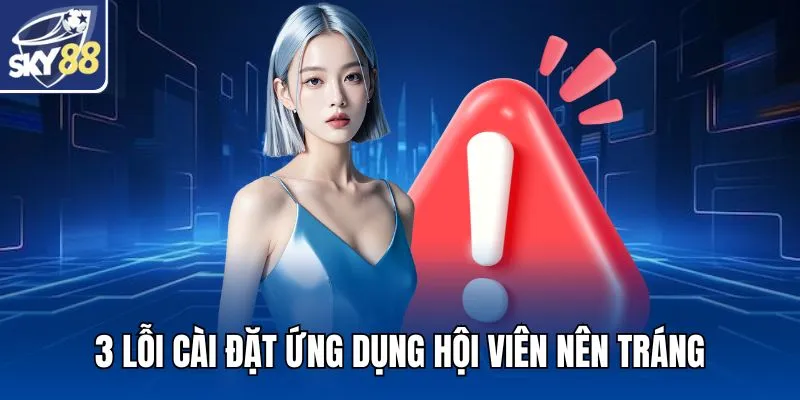 3 lỗi cài đặt ứng dụng hội viên nên tráng
