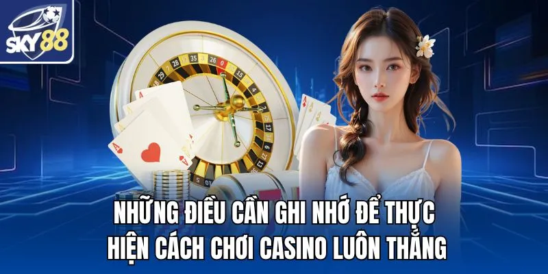 Những điều cần ghi nhớ để thực hiện cách chơi Casino luôn thắng