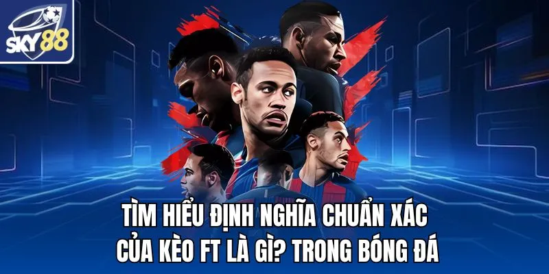 Tìm hiểu định nghĩa chuẩn xác của kèo FT là gì? trong bóng đá